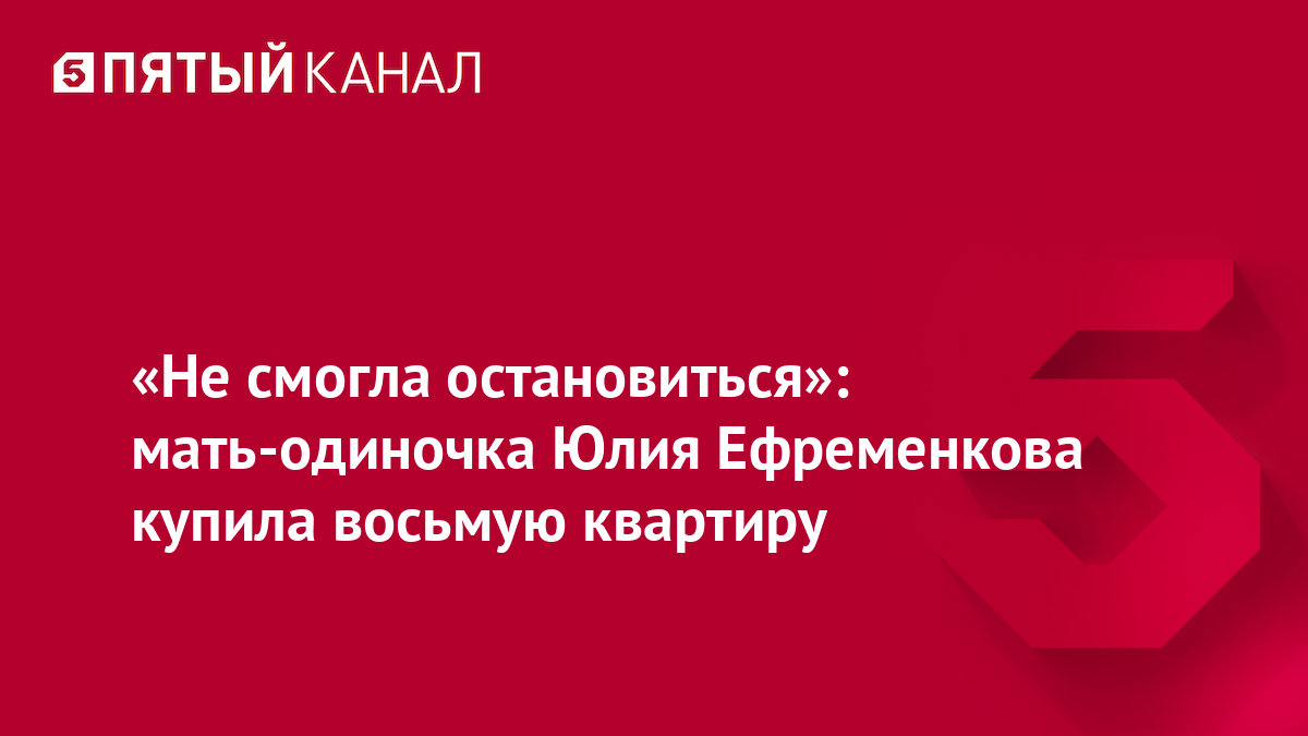 «Не смогла остановиться»: мать-одиночка Юлия Ефременкова купила восьмую квартиру